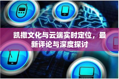 凯撒文化与云端实时定位，最新评论与深度探讨