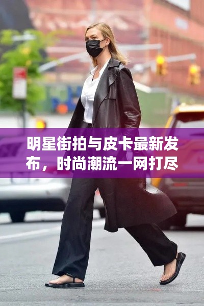 明星街拍与皮卡最新发布,时尚潮流一网打尽!