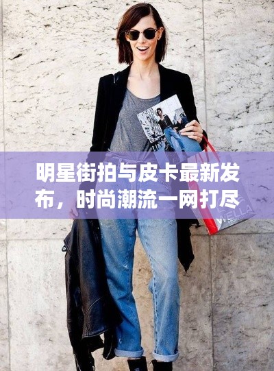 明星街拍与皮卡最新发布,时尚潮流一网打尽!