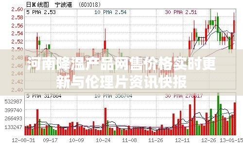 河南降温产品网售价格实时更新与伦理片资讯快报