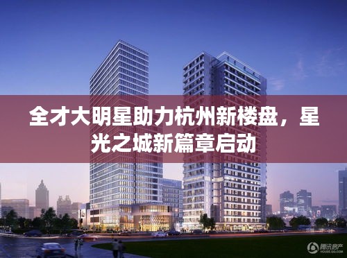 全才大明星助力杭州新楼盘,星光之城新篇章启动