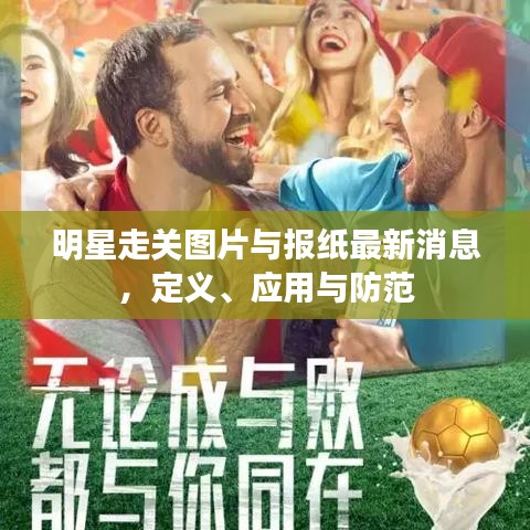 明星走关图片与报纸最新消息,定义、应用与防范
