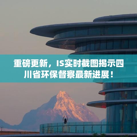 重磅更新，IS实时截图揭示四川省环保督察最新进展！