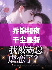 乔锦和夜千尘最新章节解读与社会观察分析，实时滤镜下的深度探讨