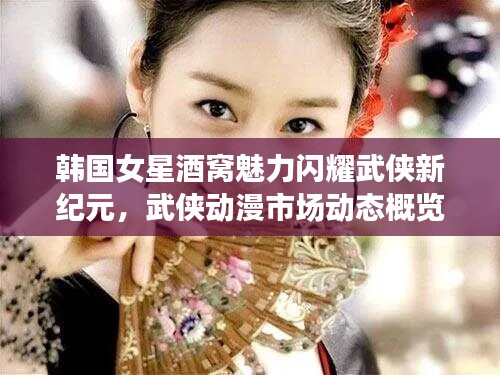 韩国女星酒窝魅力闪耀武侠新纪元,武侠动漫市场动态概览
