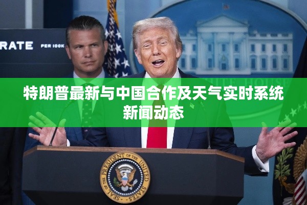 特朗普最新与中国合作及天气实时系统新闻动态