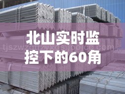 北山实时监控下的60角铁价格要点全览
