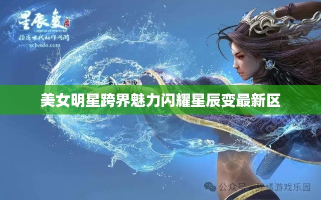 美女明星跨界魅力闪耀星辰变最新区