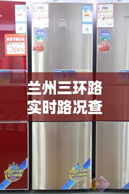兰州三环路实时路况查询与美菱冰箱价格概览