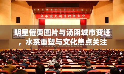 明星催更图片与汤阴城市变迁,水系重塑与文化焦点关注