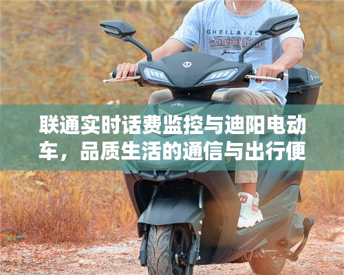 联通实时话费监控与迪阳电动车,品质生活的通信与出行便捷之选