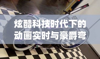 炫酷科技时代下的动画实时与豪爵弯梁自行车价格探索