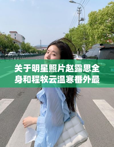 关于明星照片赵露思全身和程牧云温寒番外最新的深度解读与警示