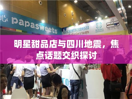 明星甜品店与四川地震,焦点话题交织探讨
