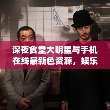 深夜食堂大明星与手机在线最新色资源,娱乐与科技的完美交融探索