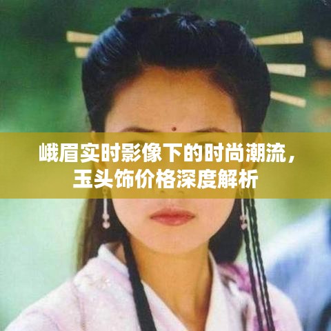 峨眉实时影像下的时尚潮流,玉头饰价格深度解析