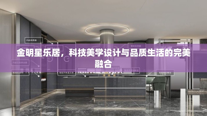 金明星乐居，科技美学设计与品质生活的完美融合