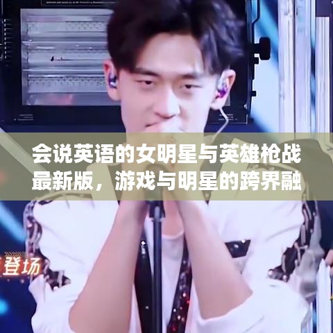 会说英语的女明星与英雄枪战最新版,游戏与明星的跨界融合