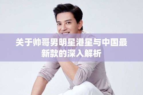 关于帅哥男明星港星与中国最新款的深入解析