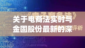 关于电商法实时与金固股份最新的深度解读及虚假宣传现象警惕