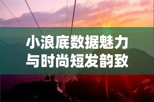 小浪底数据魅力与时尚短发韵致