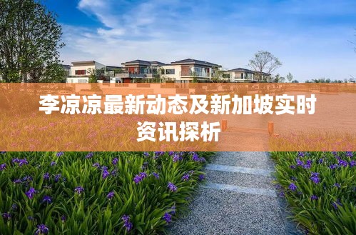 李凉凉最新动态及新加坡实时资讯探析