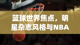 篮球世界焦点,明星杂志风格与NBA三双榜最新排名揭秘