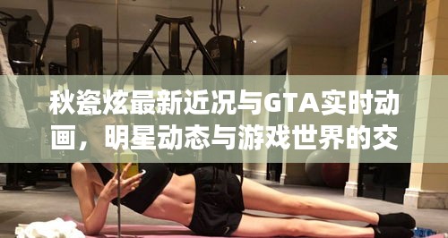 秋瓷炫最新近况与GTA实时动画,明星动态与游戏世界的交融魅力