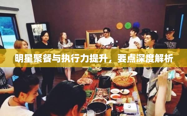明星聚餐与执行力提升,要点深度解析