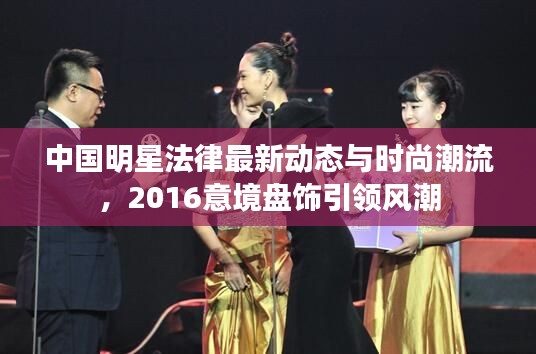 中国明星法律最新动态与时尚潮流,2016意境盘饰引领风潮