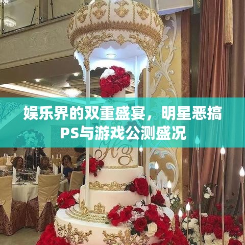 娱乐界的双重盛宴，明星恶搞PS与游戏公测盛况