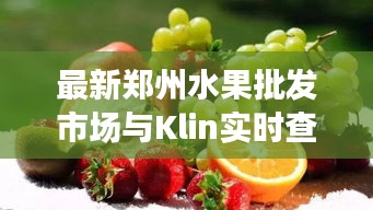 最新郑州水果批发市场与Klin实时查询,定义、应用与防范