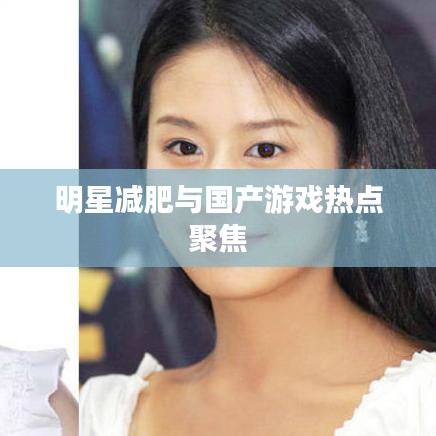明星减肥与国产游戏热点聚焦