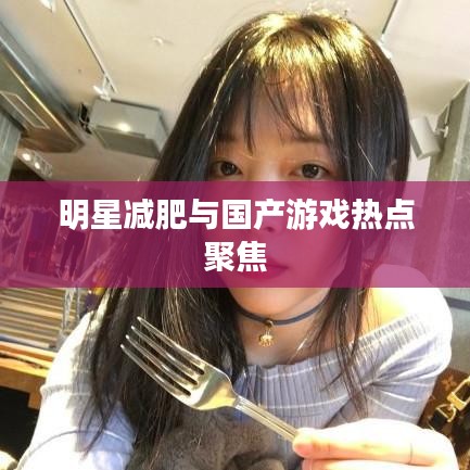 明星减肥与国产游戏热点聚焦