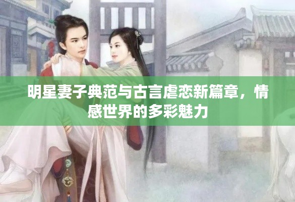 明星妻子典范与古言虐恋新篇章,情感世界的多彩魅力