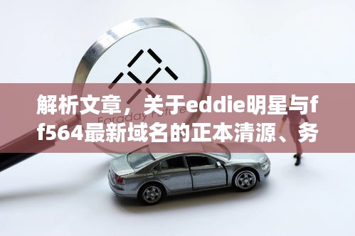 解析文章,关于eddie明星与ff564最新域名的正本清源、务实指导及打假警示