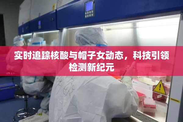 实时追踪核酸与帽子女动态,科技引领检测新纪元