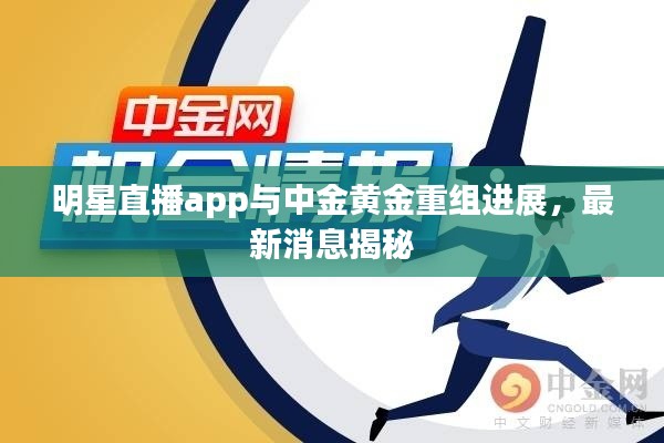 明星直播app与中金黄金重组进展,最新消息揭秘