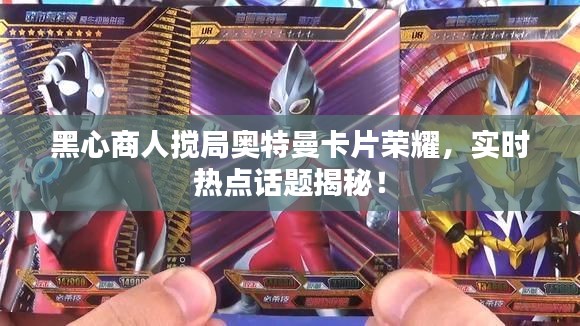 黑心商人搅局奥特曼卡片荣耀,实时热点话题揭秘!