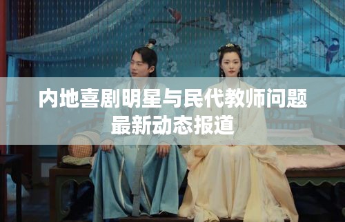 内地喜剧明星与民代教师问题最新动态报道