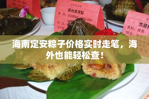 海南定安粽子价格实时走笔，海外也能轻松查！