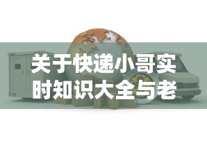 关于快递小哥实时知识大全与老铜炉价格的深度解析