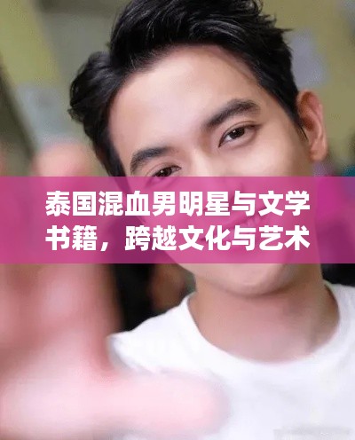 泰国混血男明星与文学书籍，跨越文化与艺术的交融之旅