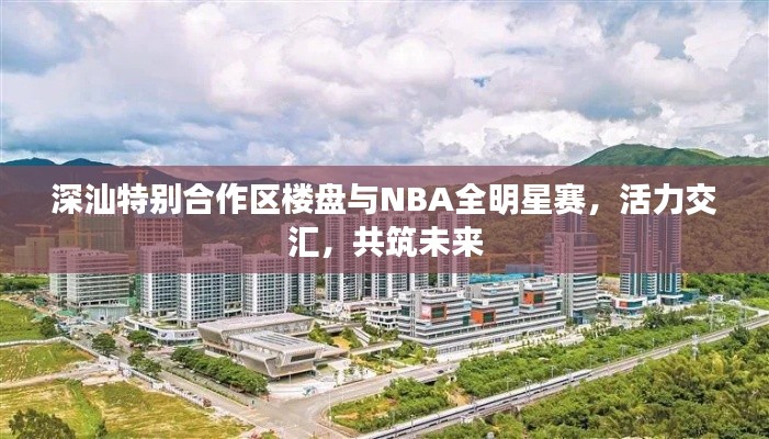 深汕特别合作区楼盘与NBA全明星赛，活力交汇，共筑未来