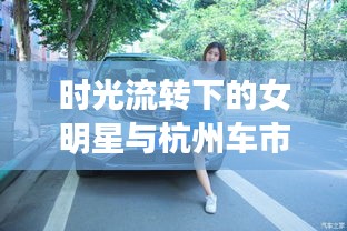 时光流转下的女明星与杭州车市风华,旧日风采与最新二手汽车报价的碰撞
