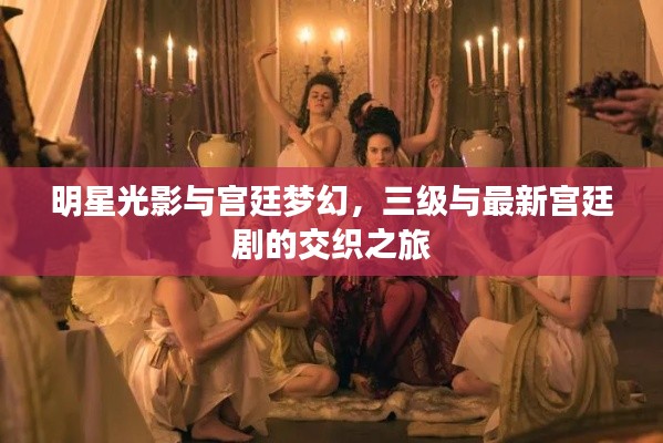 明星光影与宫廷梦幻,三级与最新宫廷剧的交织之旅