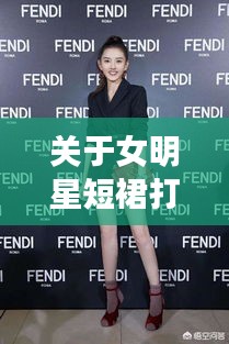 关于女明星短裙打底与华烨的最新动态，解读、实践与虚假宣传警示