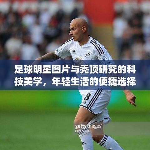 足球明星图片与秃顶研究的科技美学,年轻生活的便捷选择探索