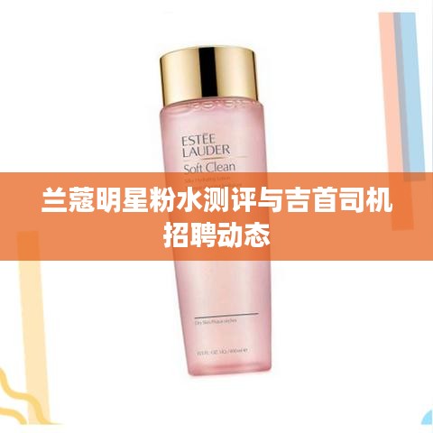 兰蔻明星粉水测评与吉首司机招聘动态