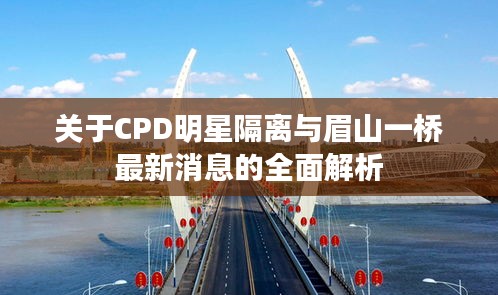 关于CPD明星隔离与眉山一桥最新消息的全面解析